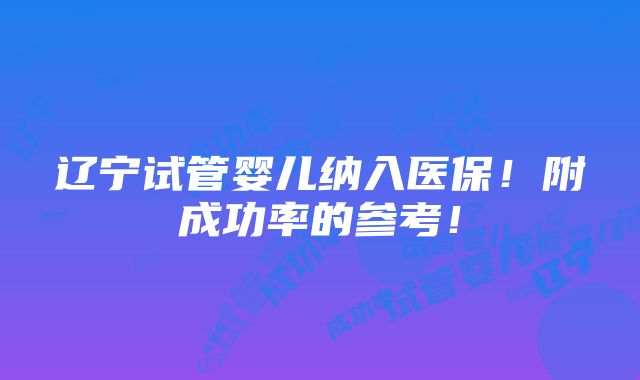 辽宁试管婴儿纳入医保！附成功率的参考！