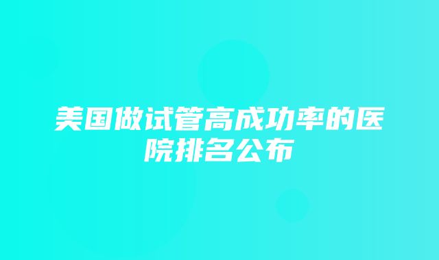 美国做试管高成功率的医院排名公布