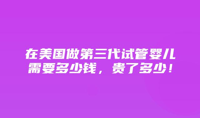 在美国做第三代试管婴儿需要多少钱，贵了多少！