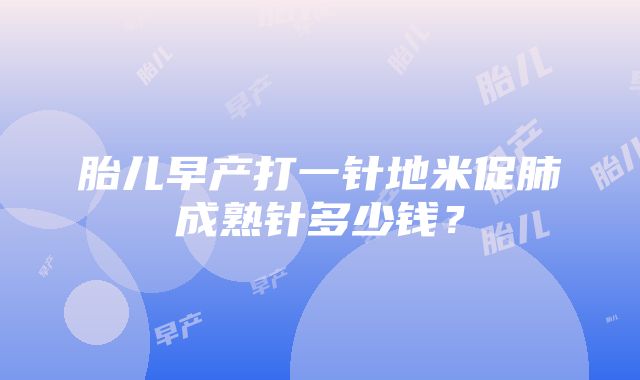 胎儿早产打一针地米促肺成熟针多少钱？