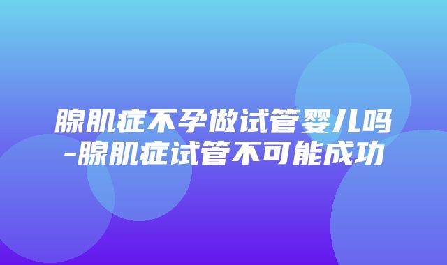 腺肌症不孕做试管婴儿吗-腺肌症试管不可能成功