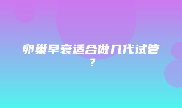 卵巢早衰适合做几代试管？