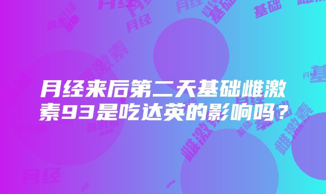 月经来后第二天基础雌激素93是吃达英的影响吗？