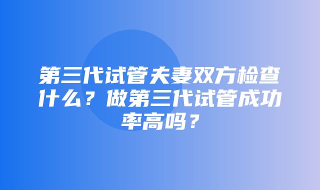 第三代试管夫妻双方检查什么？做第三代试管成功率高吗？