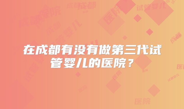 在成都有没有做第三代试管婴儿的医院？