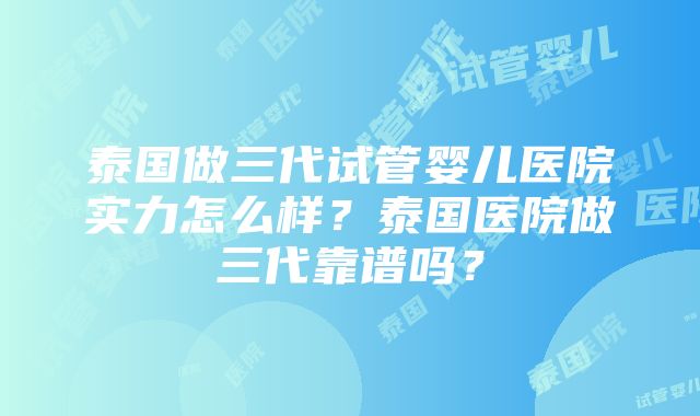 泰国做三代试管婴儿医院实力怎么样？泰国医院做三代靠谱吗？