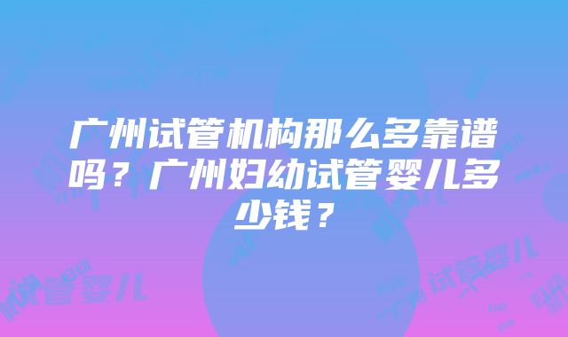 广州试管机构那么多靠谱吗？广州妇幼试管婴儿多少钱？