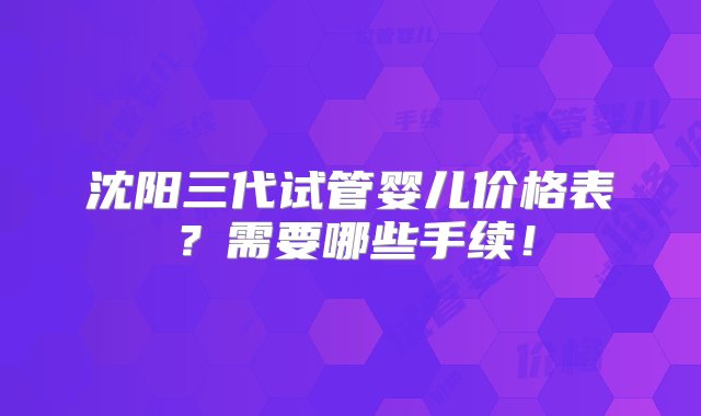 沈阳三代试管婴儿价格表？需要哪些手续！