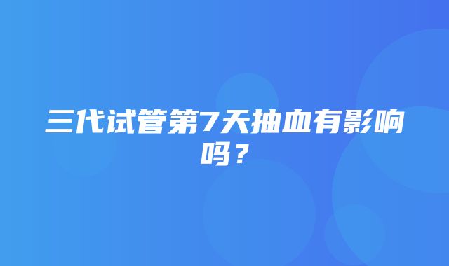 三代试管第7天抽血有影响吗？