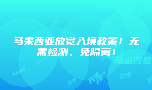 马来西亚放宽入境政策！无需检测、免隔离！