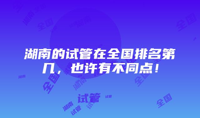 湖南的试管在全国排名第几，也许有不同点！