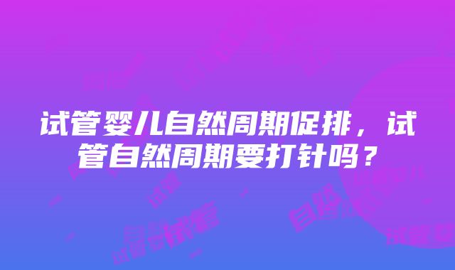 试管婴儿自然周期促排，试管自然周期要打针吗？