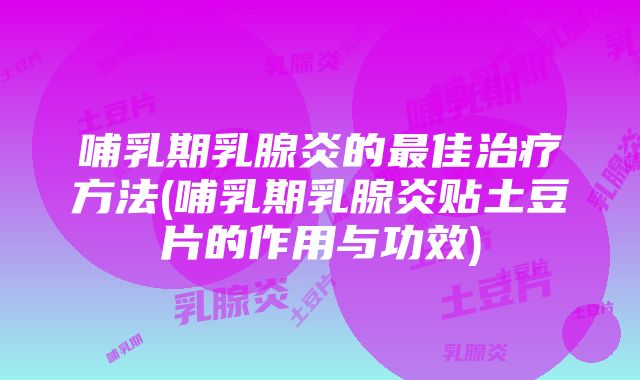 哺乳期乳腺炎的最佳治疗方法(哺乳期乳腺炎贴土豆片的作用与功效)