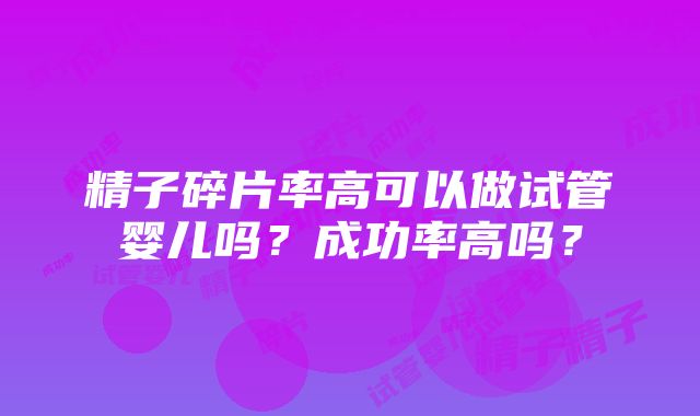 精子碎片率高可以做试管婴儿吗？成功率高吗？