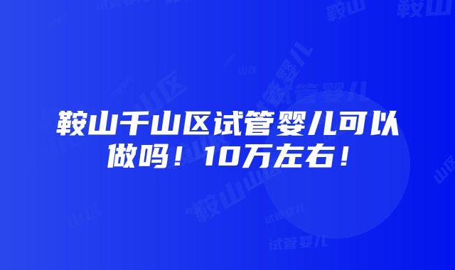 鞍山千山区试管婴儿可以做吗！10万左右！