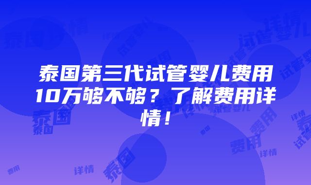 泰国第三代试管婴儿费用10万够不够？了解费用详情！