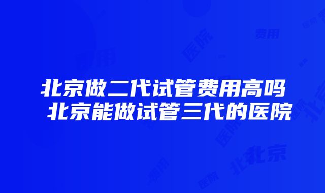 北京做二代试管费用高吗 北京能做试管三代的医院