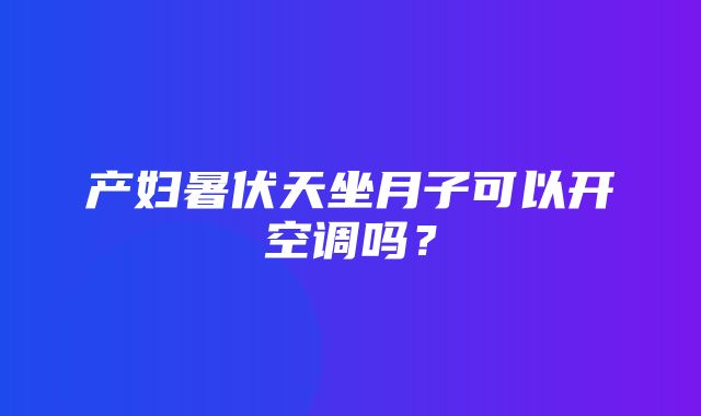 产妇暑伏天坐月子可以开空调吗？