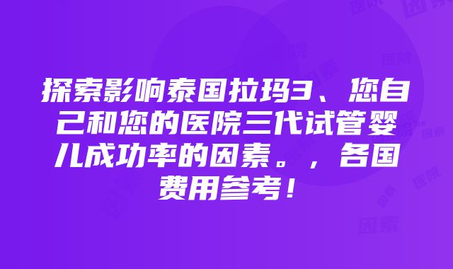 探索影响泰国拉玛3、您自己和您的医院三代试管婴儿成功率的因素。，各国费用参考！