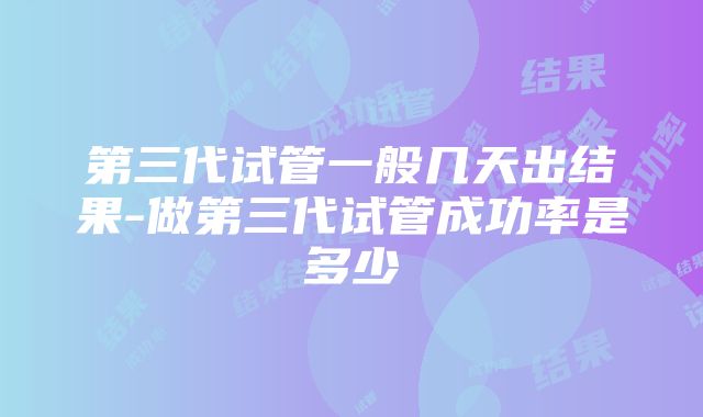 第三代试管一般几天出结果-做第三代试管成功率是多少