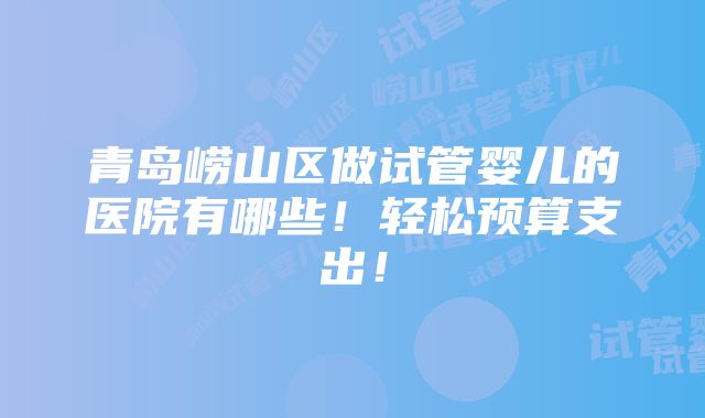 青岛崂山区做试管婴儿的医院有哪些！轻松预算支出！