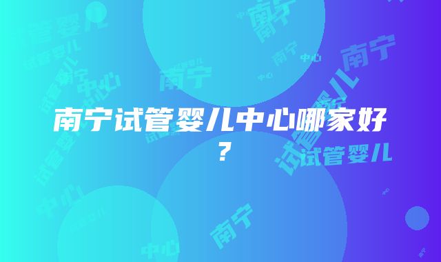 南宁试管婴儿中心哪家好？