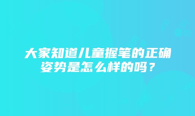 大家知道儿童握笔的正确姿势是怎么样的吗？