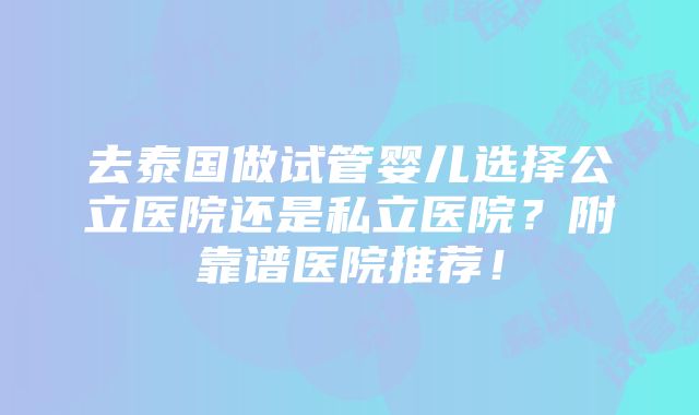 去泰国做试管婴儿选择公立医院还是私立医院？附靠谱医院推荐！