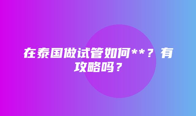 在泰国做试管如何**？有攻略吗？