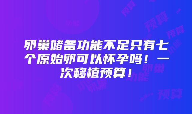 卵巢储备功能不足只有七个原始卵可以怀孕吗！一次移植预算！