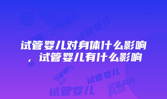 试管婴儿对身体什么影响，试管婴儿有什么影响