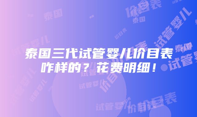 泰国三代试管婴儿价目表咋样的？花费明细！