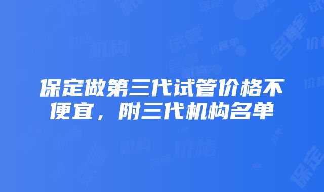 保定做第三代试管价格不便宜，附三代机构名单