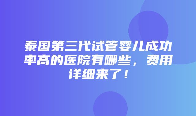 泰国第三代试管婴儿成功率高的医院有哪些，费用详细来了！