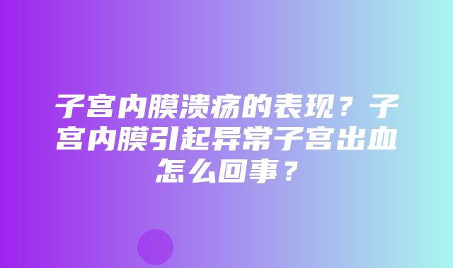 子宫内膜溃疡的表现？子宫内膜引起异常子宫出血怎么回事？