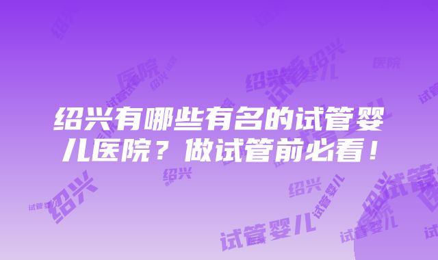 绍兴有哪些有名的试管婴儿医院？做试管前必看！