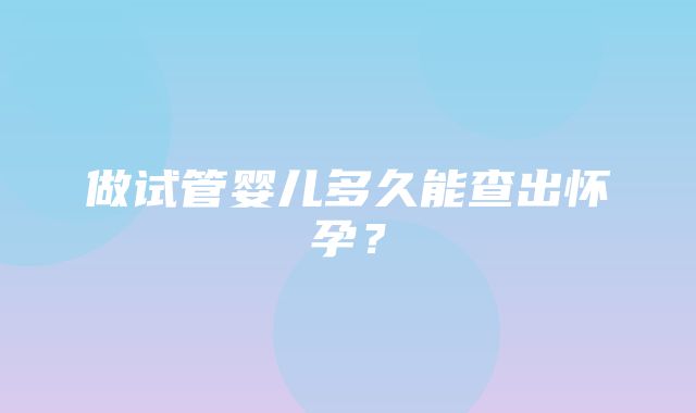 做试管婴儿多久能查出怀孕？