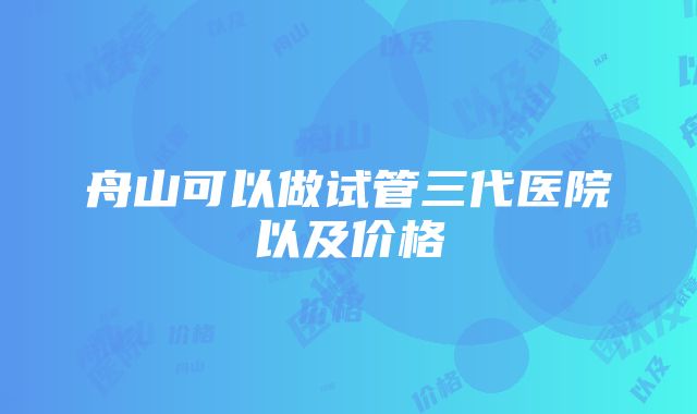 舟山可以做试管三代医院以及价格