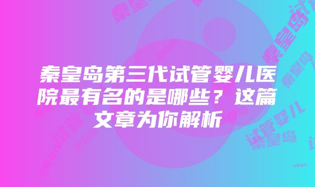 秦皇岛第三代试管婴儿医院最有名的是哪些？这篇文章为你解析