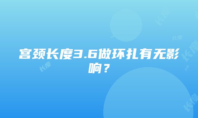 宫颈长度3.6做环扎有无影响？