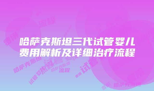 哈萨克斯坦三代试管婴儿费用解析及详细治疗流程