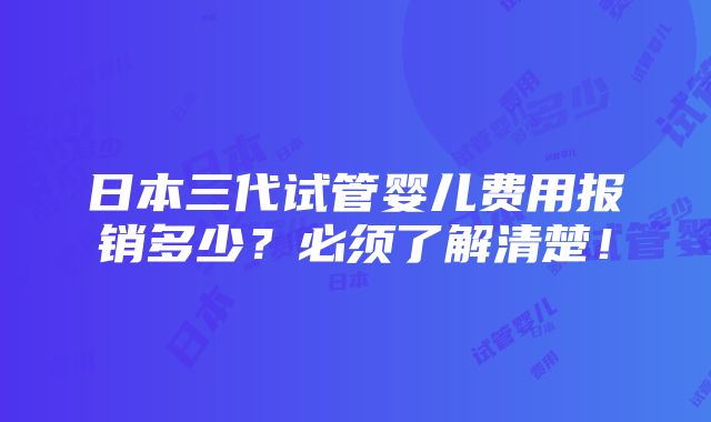 日本三代试管婴儿费用报销多少？必须了解清楚！