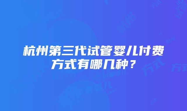 杭州第三代试管婴儿付费方式有哪几种？