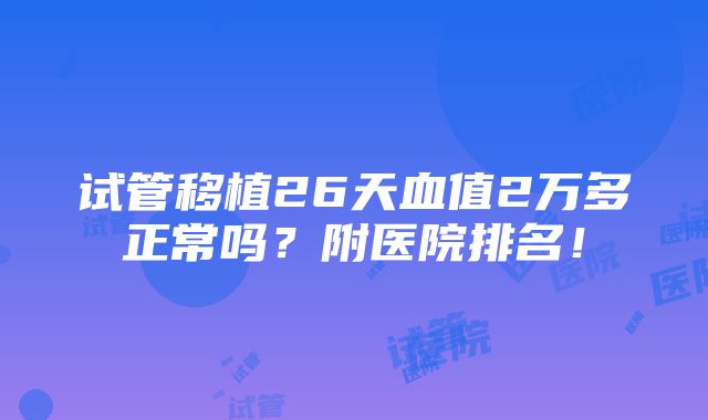 试管移植26天血值2万多正常吗？附医院排名！