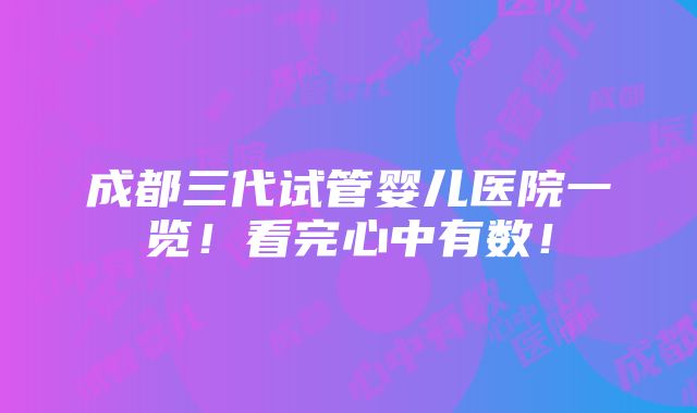 成都三代试管婴儿医院一览！看完心中有数！