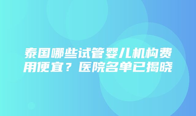 泰国哪些试管婴儿机构费用便宜？医院名单已揭晓