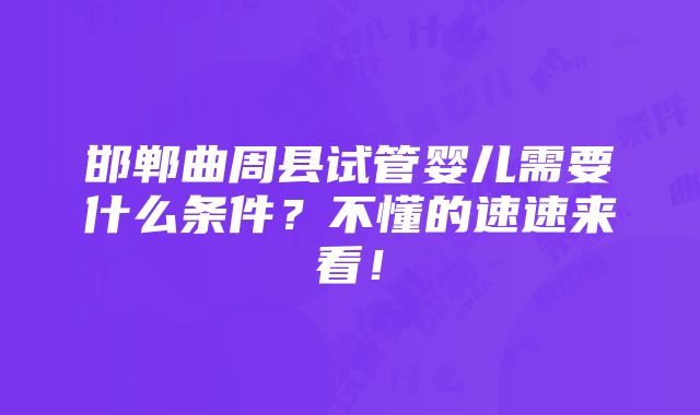 邯郸曲周县试管婴儿需要什么条件？不懂的速速来看！