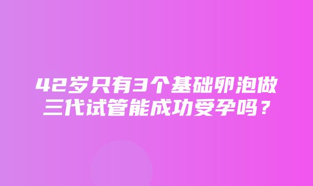 42岁只有3个基础卵泡做三代试管能成功受孕吗？