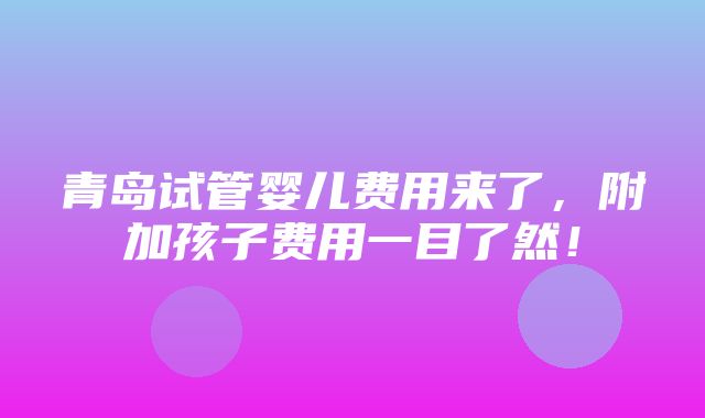 青岛试管婴儿费用来了，附加孩子费用一目了然！