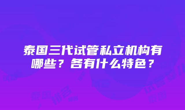 泰国三代试管私立机构有哪些？各有什么特色？